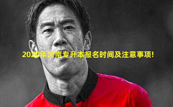 2020年河南专升本报名时间及注意事项!