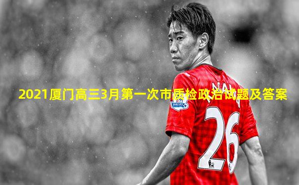 2021厦门高三3月第一次市质检政治试题及答案