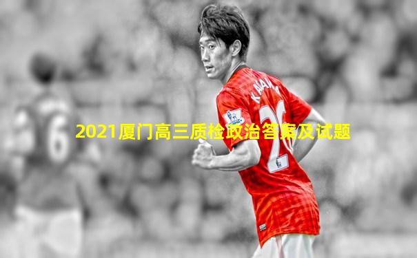 2021厦门高三质检政治答案及试题