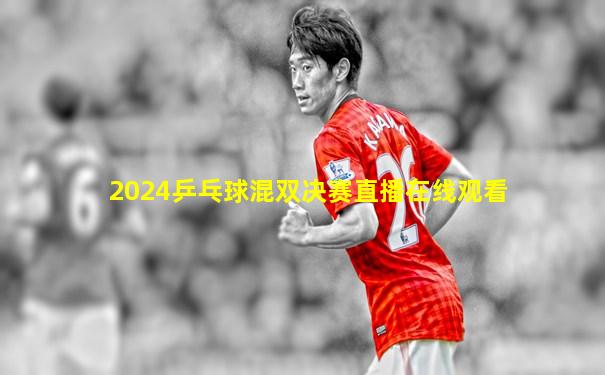 2024乒乓球混双决赛直播在线观看
