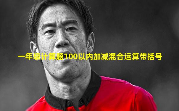 一年级计算题100以内加减混合运算带括号