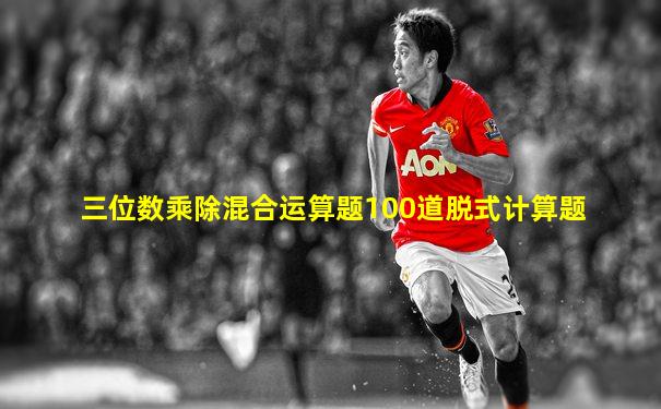 三位数乘除混合运算题100道脱式计算题