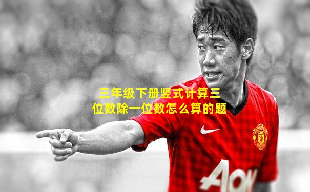 三年级下册竖式计算三位数除一位数怎么算的题