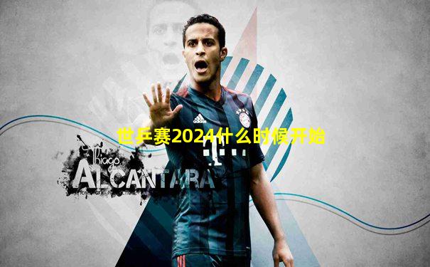 世乒赛2024什么时候开始