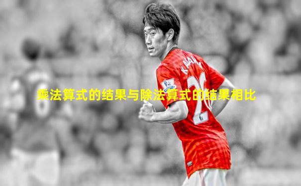 乘法算式的结果与除法算式的结果相比