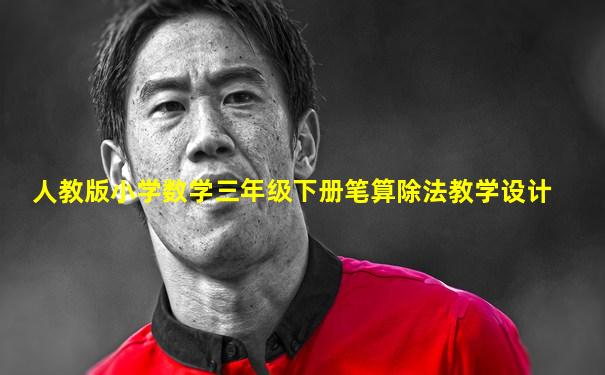 人教版小学数学三年级下册笔算除法教学设计