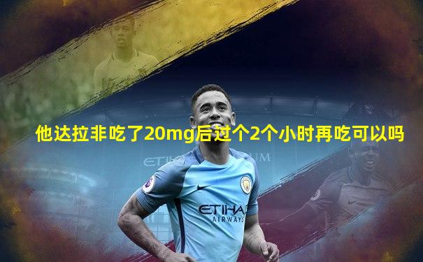 他达拉非吃了20mg后过个2个小时再吃可以吗