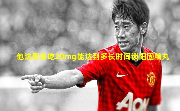 他达那非吃20mg能达到多长时间锁阳固精丸