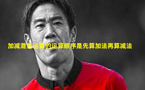 加减混合运算的运算顺序是先算加法再算减法