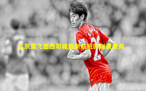 北京直飞墨西哥城最新航班时刻表查询