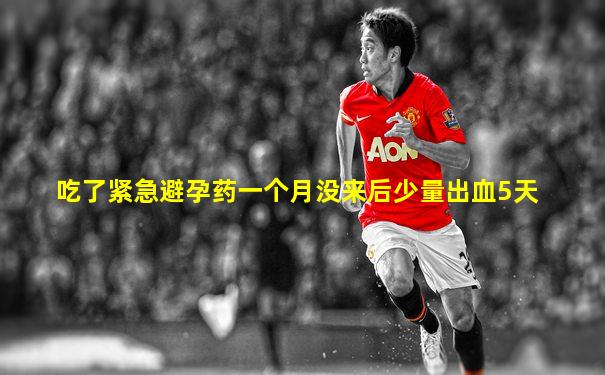 吃了紧急避孕药一个月没来后少量出血5天