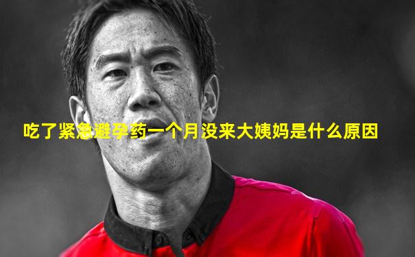 吃了紧急避孕药一个月没来大姨妈是什么原因