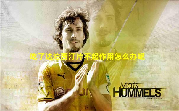 吃了达泊西汀片不起作用怎么办呢