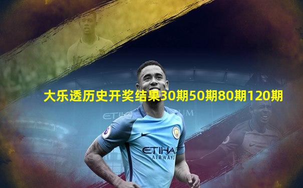 大乐透历史开奖结果30期50期80期120期
