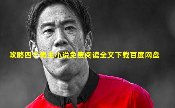 攻略四个男主小说免费阅读全文下载百度网盘