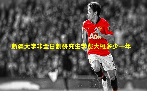 新疆大学非全日制研究生学费大概多少一年