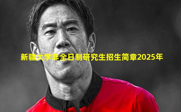 新疆大学非全日制研究生招生简章2025年
