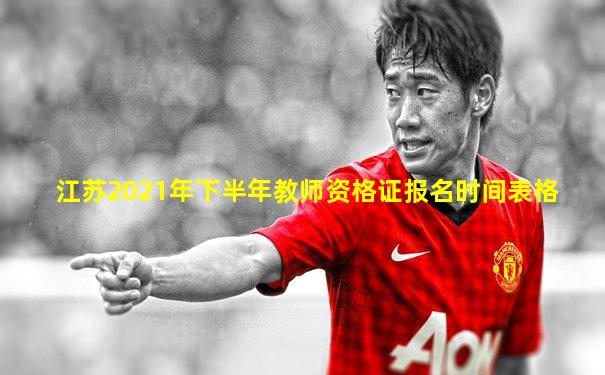 江苏2021年下半年教师资格证报名时间表格