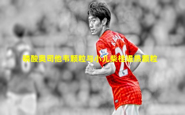 磷酸奥司他韦颗粒与小儿柴桂退热颗粒
