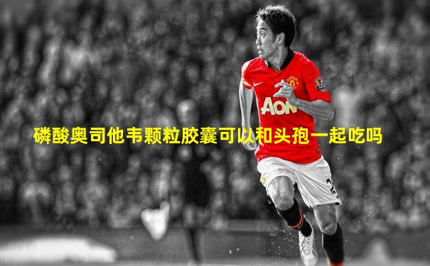磷酸奥司他韦颗粒胶囊可以和头孢一起吃吗