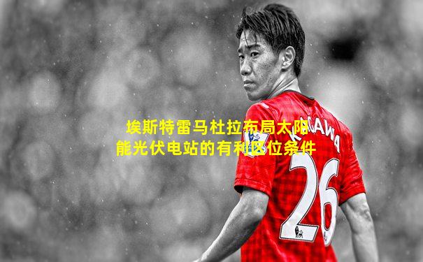埃斯特雷马杜拉布局太阳能光伏电站的有利区位条件