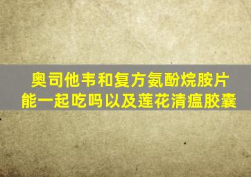 奥司他韦和复方氨酚烷胺片能一起吃吗以及莲花清瘟胶囊