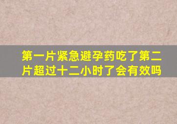 第一片紧急避孕药吃了第二片超过十二小时了会有效吗